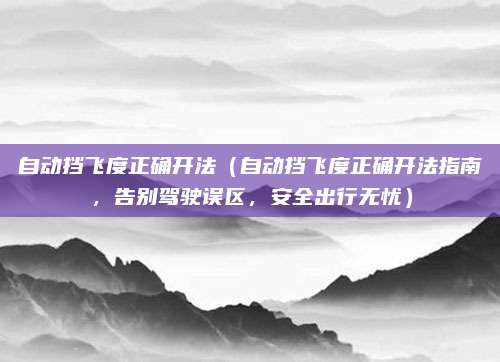 自动挡飞度正确开法（自动挡飞度正确开法指南，告别驾驶误区，安全出行无忧）