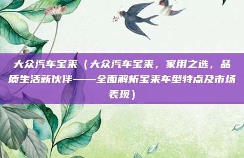 大众汽车宝来（大众汽车宝来，家用之选，品质生活新伙伴——全面解析宝来车型特点及市场表现）