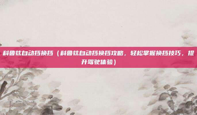 科鲁兹自动挡换挡（科鲁兹自动挡换挡攻略，轻松掌握换挡技巧，提升驾驶体验）