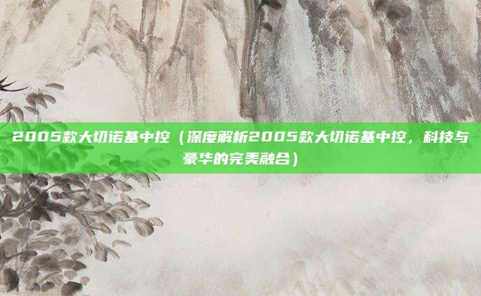 2005款大切诺基中控（深度解析2005款大切诺基中控，科技与豪华的完美融合）
