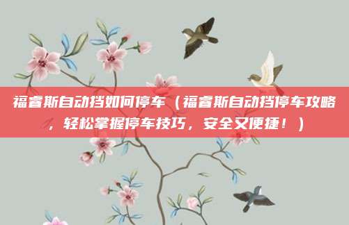 福睿斯自动挡如何停车（福睿斯自动挡停车攻略，轻松掌握停车技巧，安全又便捷！）