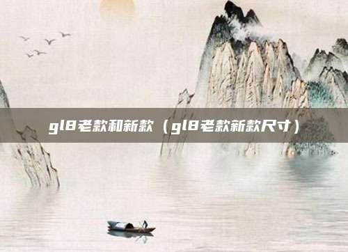 gl8老款和新款(gl8老款新款尺寸)