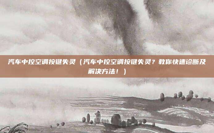 汽车中控空调按键失灵（汽车中控空调按键失灵？教你快速诊断及解决方法！）
