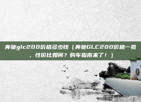 奔驰glc200价格多少钱（奔驰GLC200价格一览，性价比如何？购车指南来了！）