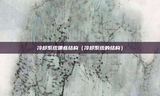 冷却系统哪些结构(冷却系统的结构)
