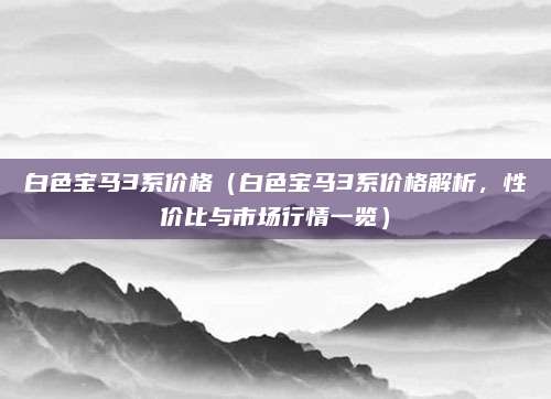 白色宝马3系价格（白色宝马3系价格解析，性价比与市场行情一览）