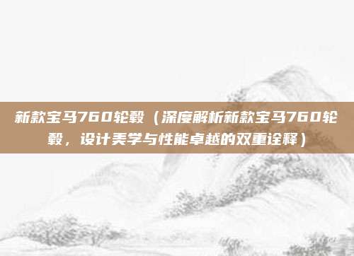 新款宝马760轮毂（深度解析新款宝马760轮毂，设计美学与性能卓越的双重诠释）
