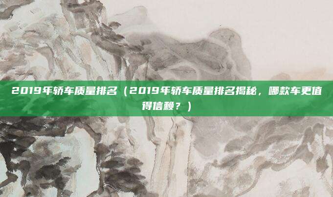 2019年轿车质量排名（2019年轿车质量排名揭秘，哪款车更值得信赖？）