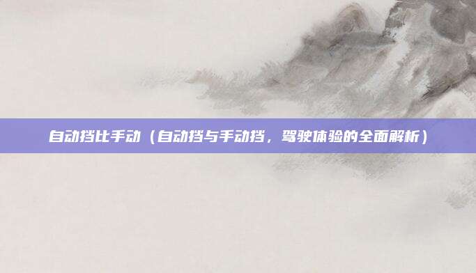 自动挡比手动（自动挡与手动挡，驾驶体验的全面解析）