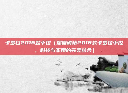 卡罗拉2016款中控（深度解析2016款卡罗拉中控，科技与实用的完美结合）