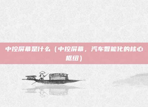 中控屏幕是什么（中控屏幕，汽车智能化的核心枢纽）