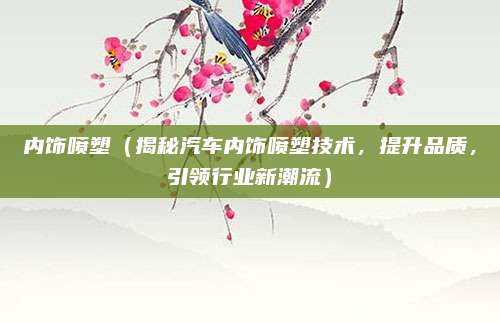 内饰喷塑（揭秘汽车内饰喷塑技术，提升品质，引领行业新潮流）