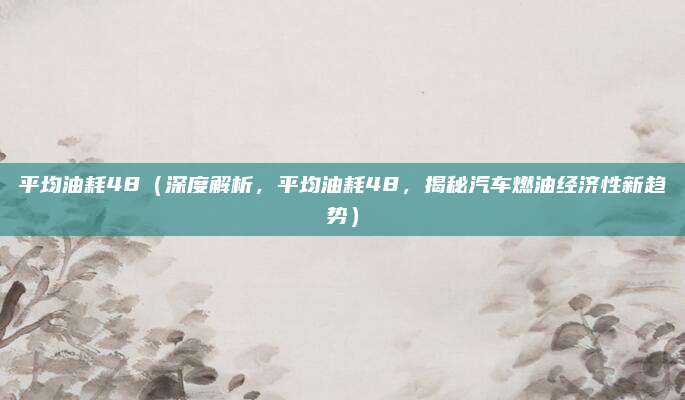 平均油耗48（深度解析，平均油耗48，揭秘汽车燃油经济性新趋势）