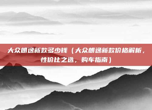 大众朗逸新款多少钱（大众朗逸新款价格解析，性价比之选，购车指南）