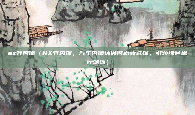 nx竹内饰（NX竹内饰，汽车内饰环保时尚新选择，引领绿色出行潮流）