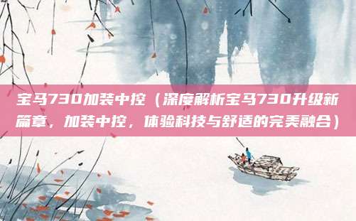 宝马730加装中控（深度解析宝马730升级新篇章，加装中控，体验科技与舒适的完美融合）