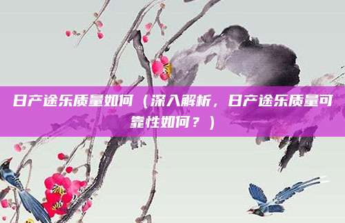 日产途乐质量如何（深入解析，日产途乐质量可靠性如何？）