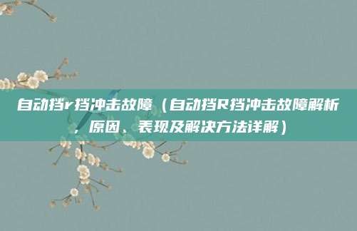 自动挡r挡冲击故障（自动挡R挡冲击故障解析，原因、表现及解决方法详解）
