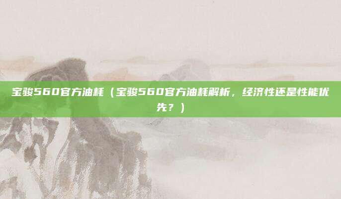 宝骏560官方油耗（宝骏560官方油耗解析，经济性还是性能优先？）