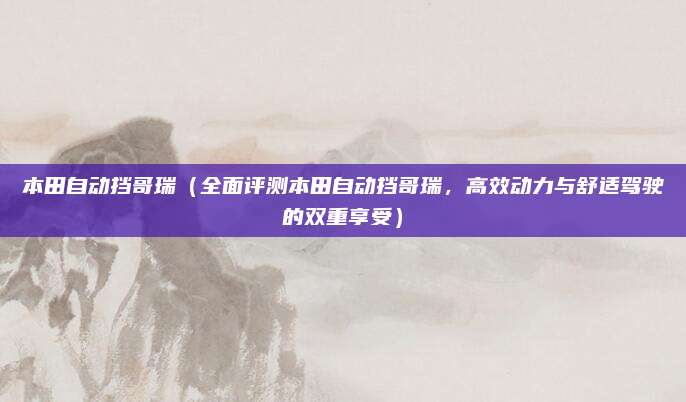 本田自动挡哥瑞（全面评测本田自动挡哥瑞，高效动力与舒适驾驶的双重享受）