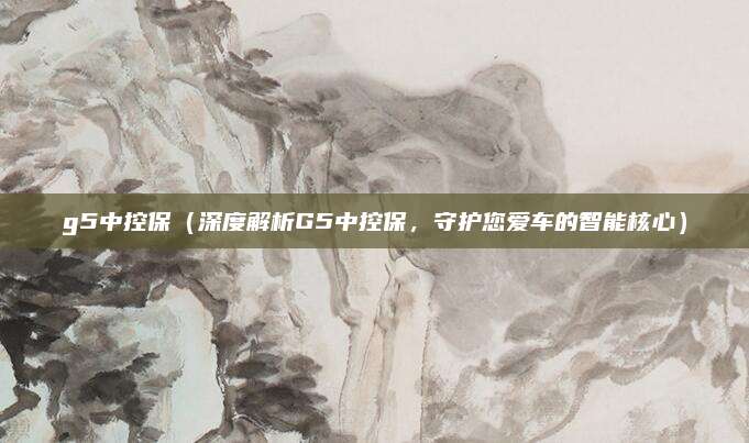 g5中控保（深度解析G5中控保，守护您爱车的智能核心）
