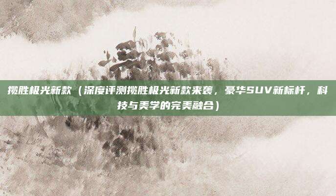 揽胜极光新款（深度评测揽胜极光新款来袭，豪华SUV新标杆，科技与美学的完美融合）