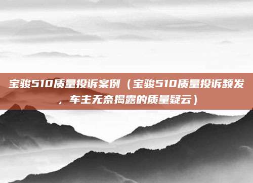 宝骏510质量投诉案例（宝骏510质量投诉频发，车主无奈揭露的质量疑云）
