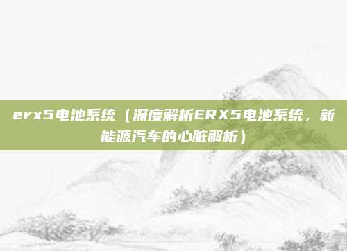 erx5电池系统（深度解析ERX5电池系统，新能源汽车的心脏解析）