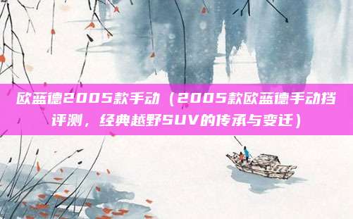 欧蓝德2005款手动（2005款欧蓝德手动挡评测，经典越野SUV的传承与变迁）