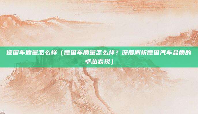 德国车质量怎么样（德国车质量怎么样？深度解析德国汽车品质的卓越表现）
