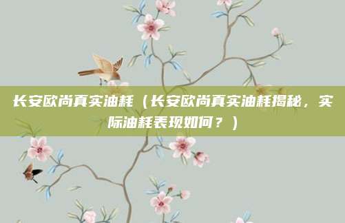 长安欧尚真实油耗(长安欧尚真实油耗揭秘,实际油耗表现如何?)