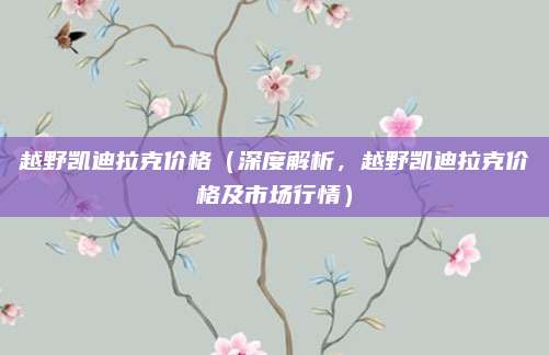 越野凯迪拉克价格（深度解析，越野凯迪拉克价格及市场行情）