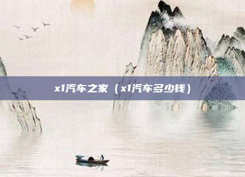 x1汽车之家(x1汽车多少钱)