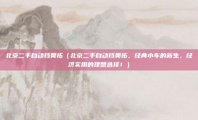 北京二手自动挡奥拓(北京二手自动挡奥拓,经典小车的新生,经济实用的理想选择!)