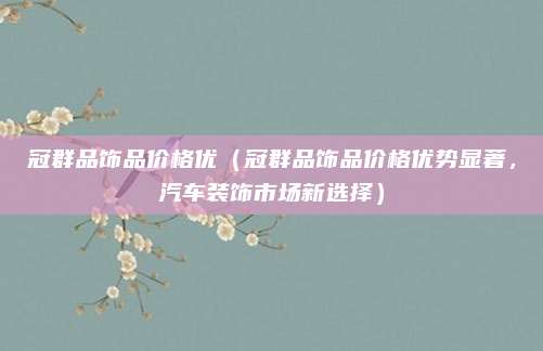 冠群品饰品价格优(冠群品饰品价格优势显著,汽车装饰市场新选择)