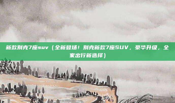 新款别克7座suv(全新登场!别克新款7座SUV,豪华升级,全家出行新选择)