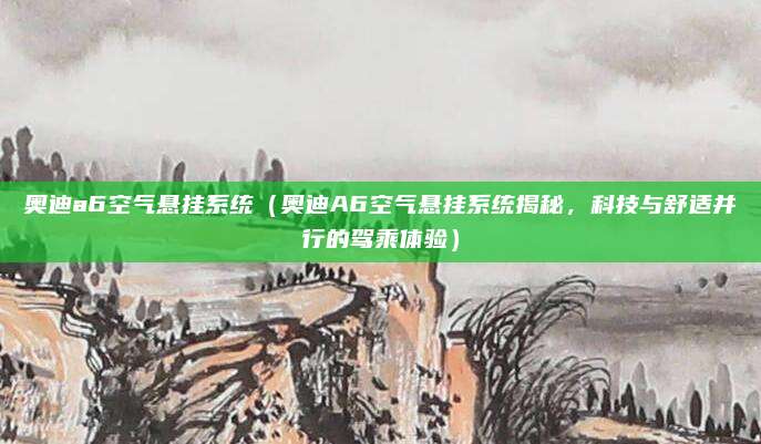 奥迪a6空气悬挂系统(奥迪A6空气悬挂系统揭秘,科技与舒适并行的驾乘体验)