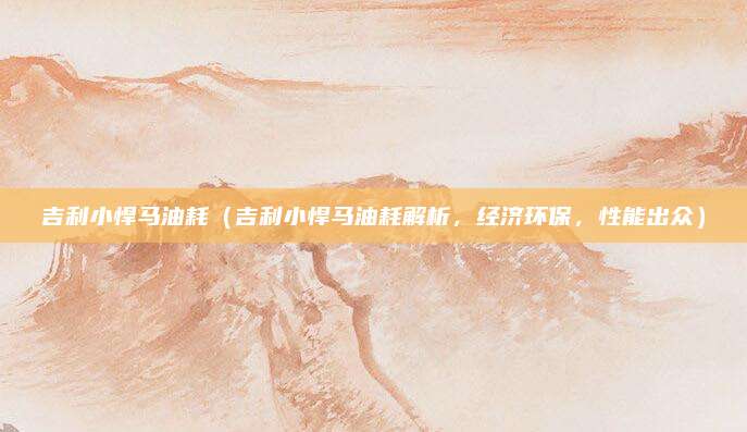 吉利小悍马油耗（吉利小悍马油耗解析，经济环保，性能出众）