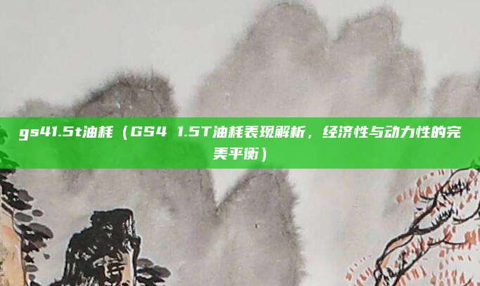 gs41.5t油耗(GS4 1.5T油耗表现解析,经济性与动力性的完美平衡)