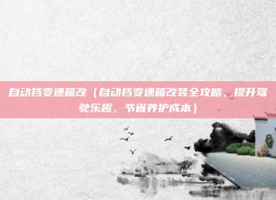 自动挡变速箱改(自动挡变速箱改装全攻略,提升驾驶乐趣,节省养护成本)