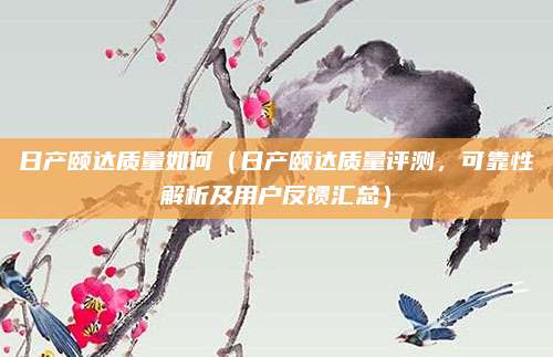 日产颐达质量如何(日产颐达质量评测,可靠性解析及用户反馈汇总)