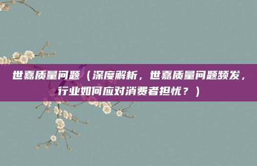 世嘉质量问题(深度解析,世嘉质量问题频发,行业如何应对消费者担忧?)