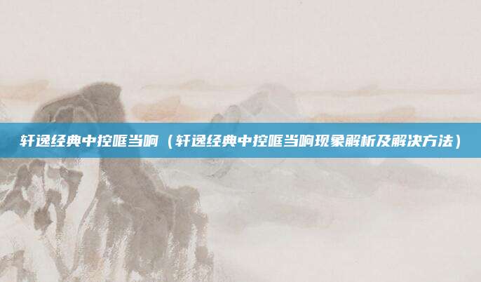 轩逸经典中控哐当响(轩逸经典中控哐当响现象解析及解决方法)