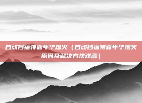 自动挡福特嘉年华熄火(自动挡福特嘉年华熄火原因及解决方法详解)