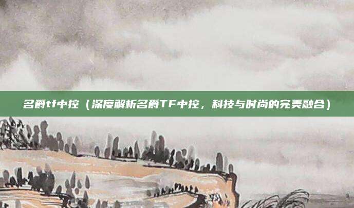 名爵tf中控(深度解析名爵TF中控,科技与时尚的完美融合)
