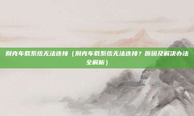 别克车载系统无法连接(别克车载系统无法连接?原因及解决办法全解析)
