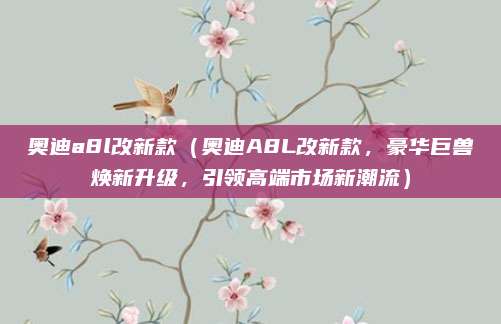 奥迪a8l改新款(奥迪A8L改新款,豪华巨兽焕新升级,引领高端市场新潮流)
