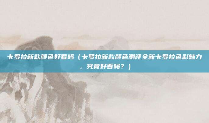 卡罗拉新款颜色好看吗（卡罗拉新款颜色测评全新卡罗拉色彩魅力，究竟好看吗？）