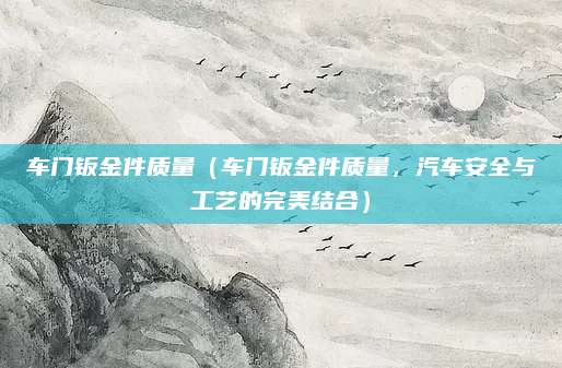 车门钣金件质量(车门钣金件质量,汽车安全与工艺的完美结合)