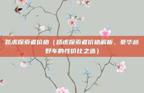 路虎探索者价格（路虎探索者价格解析，豪华越野车的性价比之选）